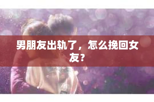 男朋友出轨了，怎么挽回女友？