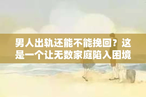 男人出轨还能不能挽回？这是一个让无数家庭陷入困境的问题。在这个问题上，我作为一名专业律师，将从法律、心理和社会等多个角度，为大家分析男人出轨后是否还有挽回的可能。