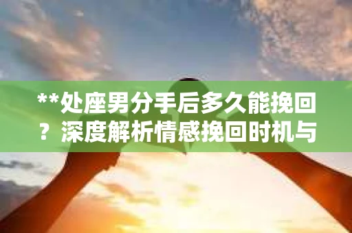 **处座男分手后多久能挽回？深度解析情感挽回时机与策略**