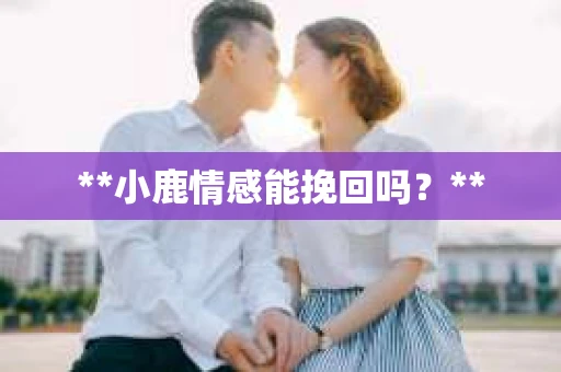 **小鹿情感能挽回吗？**