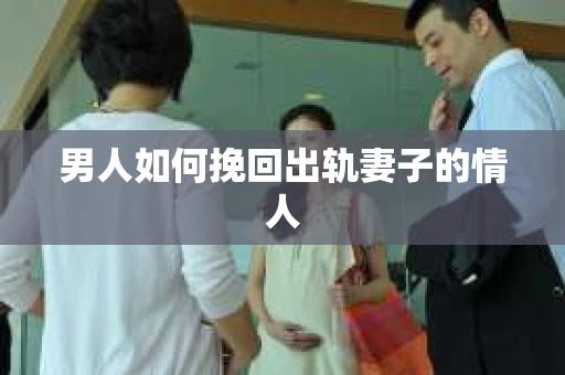 男人如何挽回出轨妻子的情人