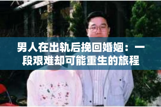 男人在出轨后挽回婚姻：一段艰难却可能重生的旅程
