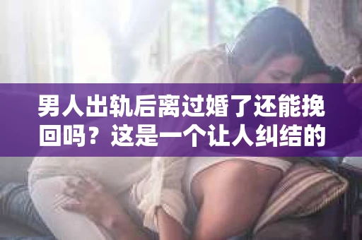 男人出轨后离过婚了还能挽回吗？这是一个让人纠结的问题。在这个充满变数的世界里，婚姻的稳固性似乎变得越来越难以保证。那么，当一个男人出轨后离婚了，他还有机会挽回这段婚姻吗？今天，我们就来探讨一下这个问题。