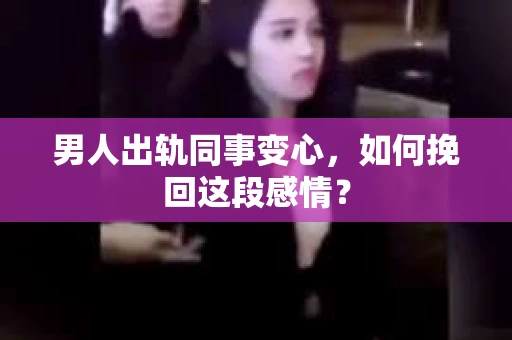 男人出轨同事变心，如何挽回这段感情？