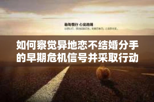 如何察觉异地恋不结婚分手的早期危机信号并采取行动？