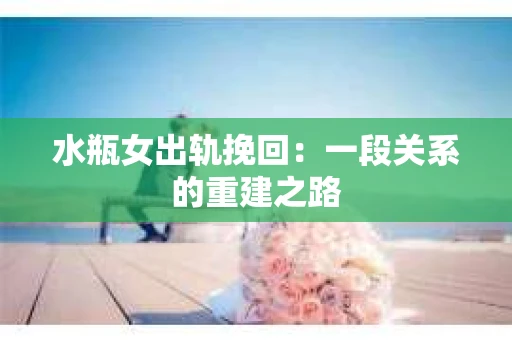 水瓶女出轨挽回：一段关系的重建之路