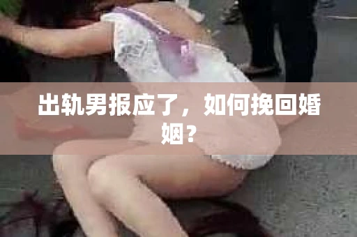 出轨男报应了，如何挽回婚姻？