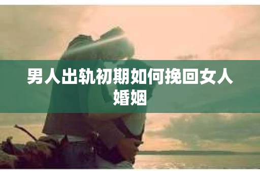 男人出轨初期如何挽回女人婚姻