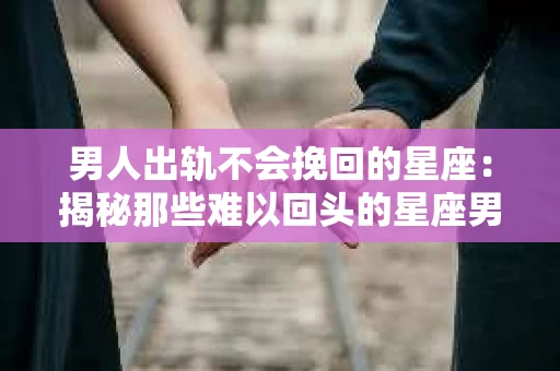 男人出轨不会挽回的星座：揭秘那些难以回头的星座男