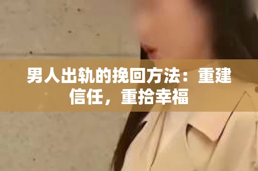 男人出轨的挽回方法：重建信任，重拾幸福