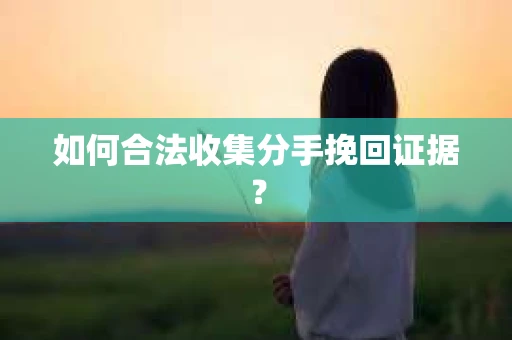 如何合法收集分手挽回证据？