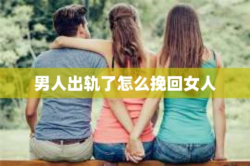 男人出轨了怎么挽回女人