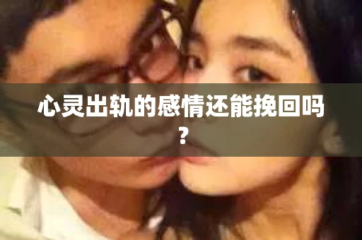 心灵出轨的感情还能挽回吗？