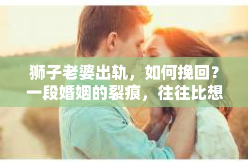狮子老婆出轨，如何挽回？一段婚姻的裂痕，往往比想象中更难以修复。但面对这样的困境，我们仍可以尝试寻找解决问题的方法。以下，我将结合实际情况，分享一些关于如何挽回狮子老婆出轨的心得。