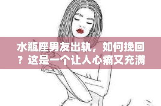 水瓶座男友出轨，如何挽回？这是一个让人心痛又充满挑战的问题。在爱情的世界里，我们总是希望找到那个对的人，但现实往往不尽如人意。今天，就让我们一起来探讨一下，当水瓶座男友出轨时，我们该如何挽回这段感情。