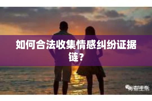 如何合法收集情感纠纷证据链？