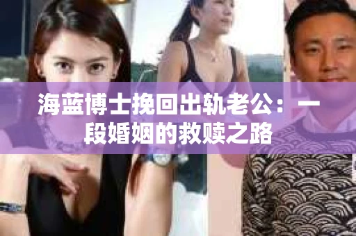 海蓝博士挽回出轨老公：一段婚姻的救赎之路