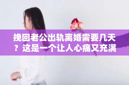 挽回老公出轨离婚需要几天？这是一个让人心痛又充满疑惑的问题。每个人的情况都是独一无二的，所以答案并不简单。在这篇文章中，我将结合实际情况，为大家分析这个问题，希望能给你一些启示。