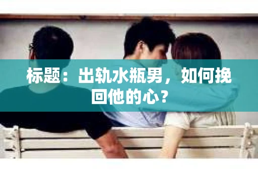 标题：出轨水瓶男，如何挽回他的心？