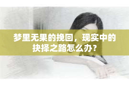 梦里无果的挽回，现实中的抉择之路怎么办？