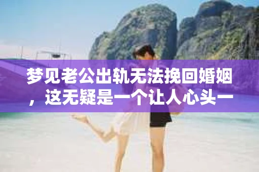 梦见老公出轨无法挽回婚姻，这无疑是一个让人心头一紧的梦境。在现实生活中，婚姻问题一直是人们关注的焦点，而梦境中的出轨，更是让人心生疑虑。那么，这样的梦境究竟预示着什么？我们又该如何面对呢？今天，就让我们一起来探讨一下这个话题。