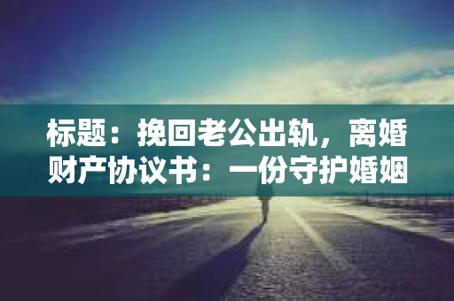 标题：挽回老公出轨，离婚财产协议书：一份守护婚姻与财产的明智选择