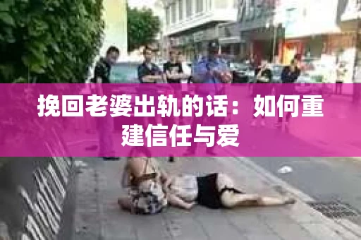 挽回老婆出轨的话：如何重建信任与爱