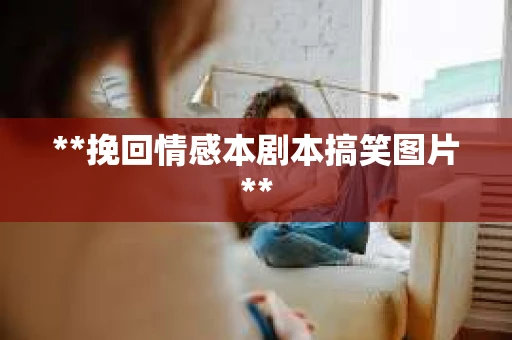 **挽回情感本剧本搞笑图片**