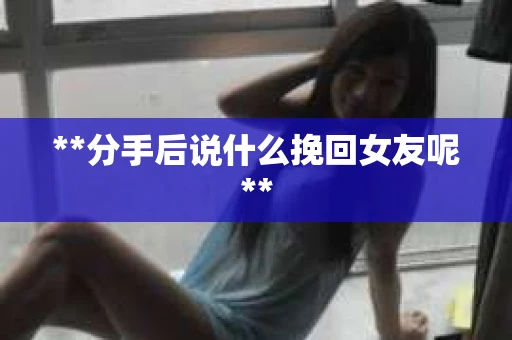 **分手后说什么挽回女友呢**