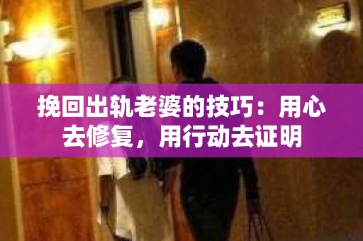 挽回出轨老婆的技巧：用心去修复，用行动去证明