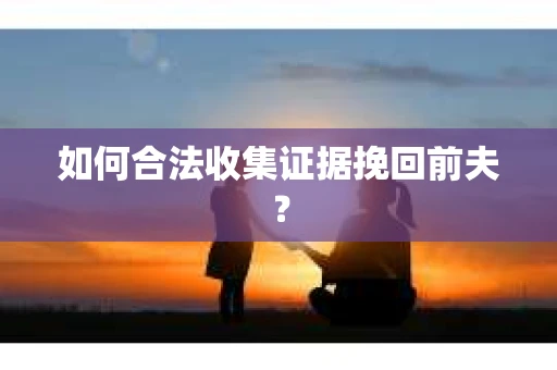 如何合法收集证据挽回前夫? 如何合法收集证据挽回前夫?
