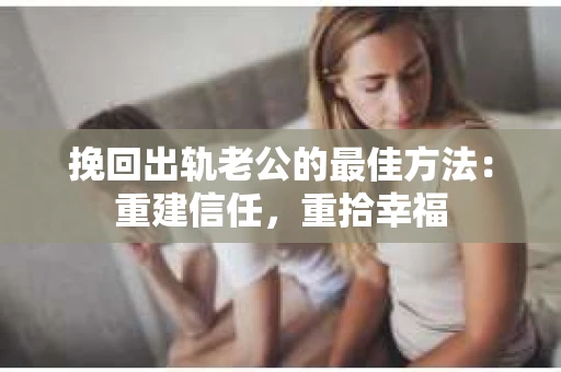 挽回出轨老公的最佳方法：重建信任，重拾幸福