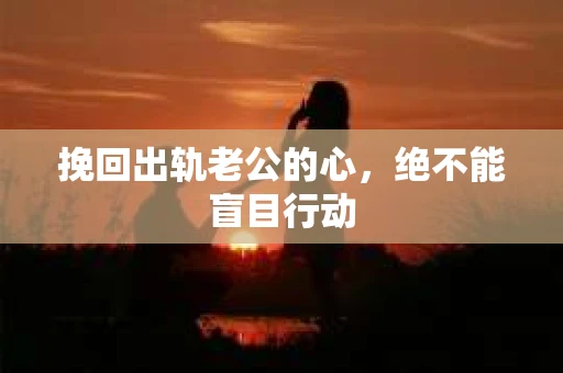 挽回出轨老公的心，绝不能盲目行动