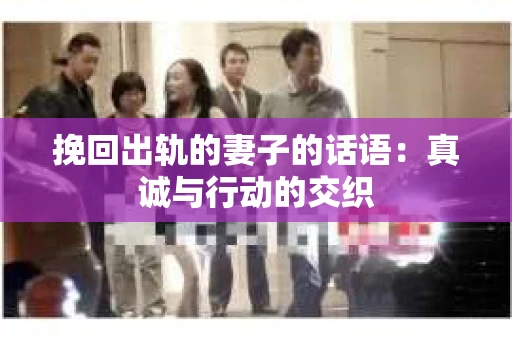 挽回出轨的妻子的话语：真诚与行动的交织