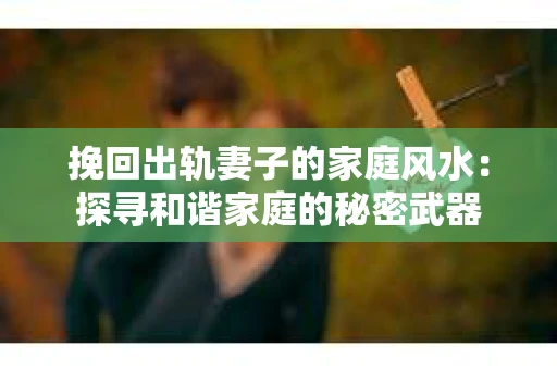 挽回出轨妻子的家庭风水：探寻和谐家庭的秘密武器