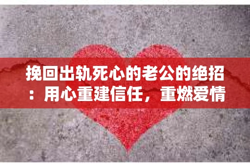 挽回出轨死心的老公的绝招：用心重建信任，重燃爱情火花
