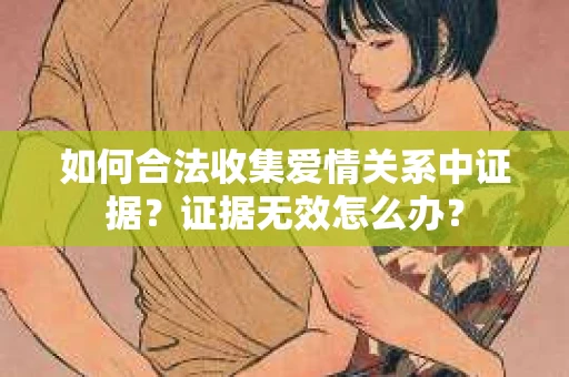 如何合法收集爱情关系中证据？证据无效怎么办？