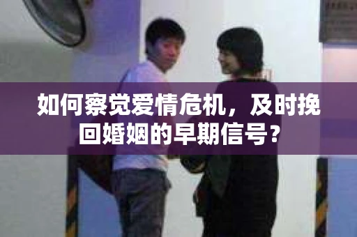如何察觉爱情危机，及时挽回婚姻的早期信号？