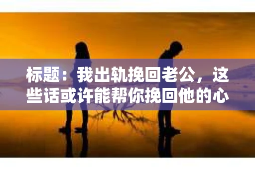 标题：我出轨挽回老公，这些话或许能帮你挽回他的心