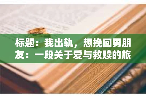 标题：我出轨，想挽回男朋友：一段关于爱与救赎的旅程