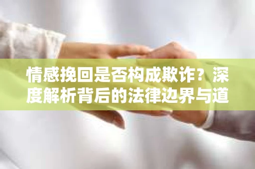 情感挽回是否构成欺诈？深度解析背后的法律边界与道德伦理