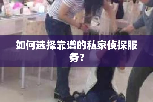 如何选择靠谱的私家侦探服务？