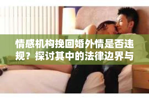 情感机构挽回婚外情是否违规？探讨其中的法律边界与伦理考量