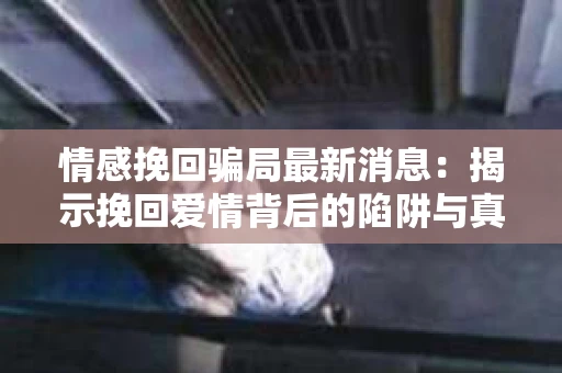 情感挽回骗局最新消息：揭示挽回爱情背后的陷阱与真相