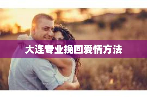 大连专业挽回爱情方法