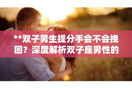 **双子男生提分手会不会挽回？深度解析双子座男性的情感决策**