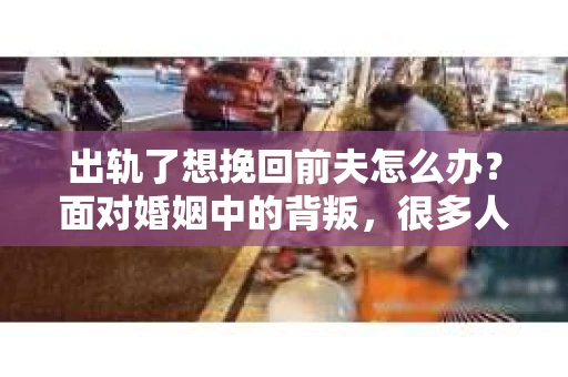 出轨了想挽回前夫怎么办？面对婚姻中的背叛，很多人都会感到痛苦和无助。但生活总是充满了转机，如果你真心想要挽回前夫，那么以下这些方法或许能给你一些启示。