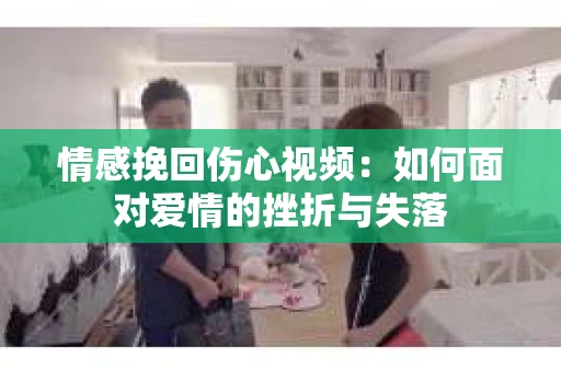 情感挽回伤心视频：如何面对爱情的挫折与失落