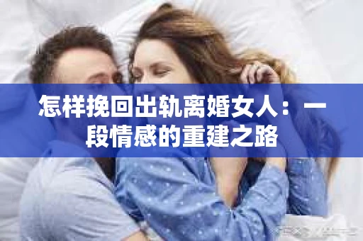 怎样挽回出轨离婚女人：一段情感的重建之路