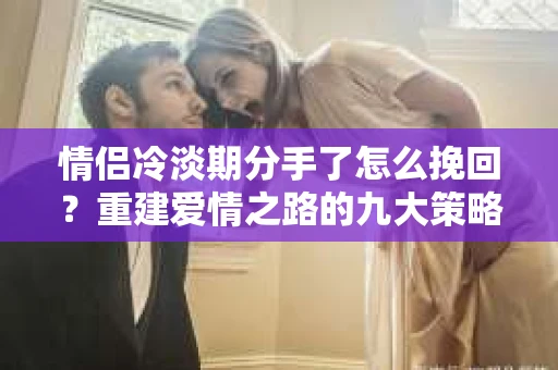 情侣冷淡期分手了怎么挽回？重建爱情之路的九大策略